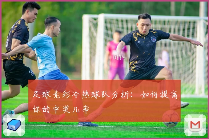 足球竞彩冷热球队分析:如何提高你的中奖几率