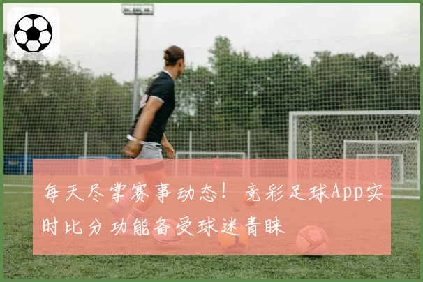 每天尽掌赛事动态！竞彩足球App实时比分功能备受球迷青睐