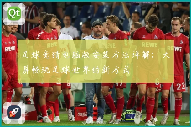 足球竞猜电脑版安装方法详解：大屏畅玩足球世界的新方式