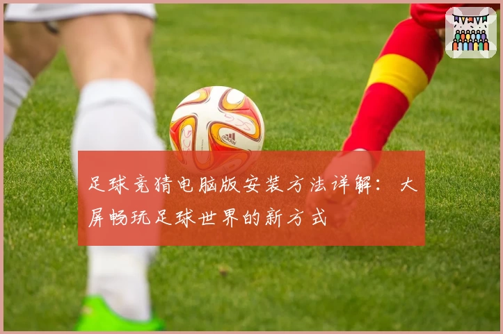 足球竞猜电脑版安装方法详解:大屏畅玩足球世界的新方式