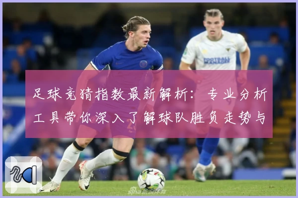足球竞猜指数最新解析：专业分析工具带你深入了解球队胜负走势与赛事数据