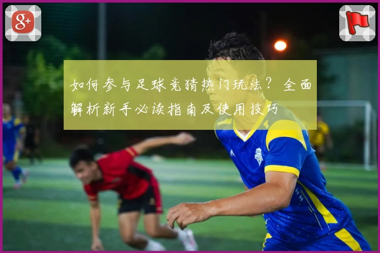 如何参与足球竞猜热门玩法？全面解析新手必读指南及使用技巧