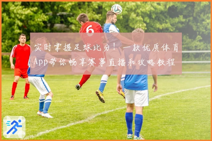 实时掌握足球比分!一款优质体育App带你畅享赛事直播和攻略教程
