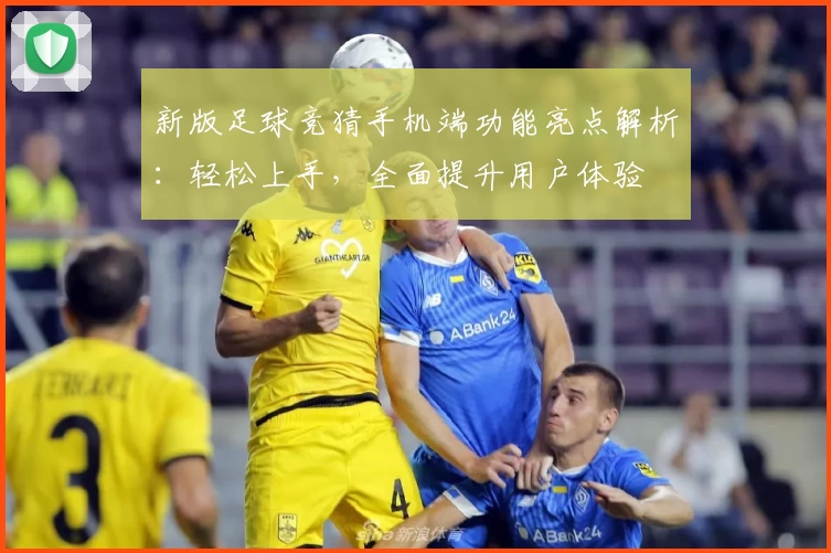 新版足球竞猜手机端功能亮点解析：轻松上手，全面提升用户体验