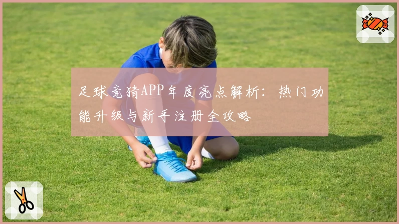 足球竞猜APP年度亮点解析：热门功能升级与新手注册全攻略