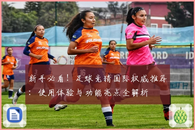 新手必看！足球竞猜国际权威推荐：使用体验与功能亮点全解析