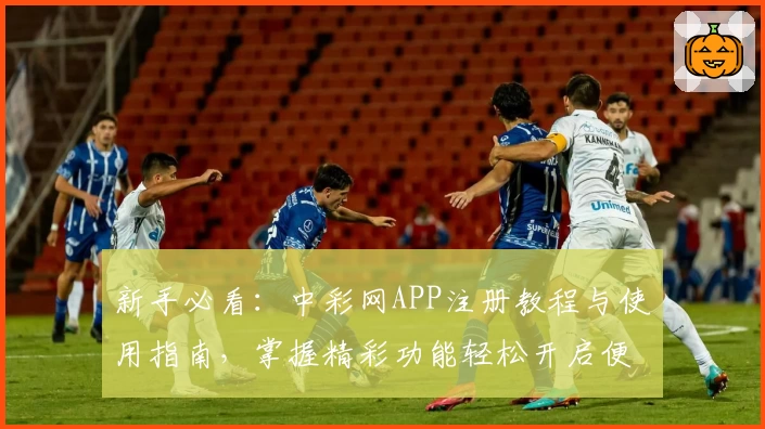 新手必看：中彩网APP注册教程与使用指南，掌握精彩功能轻松开启便捷体验