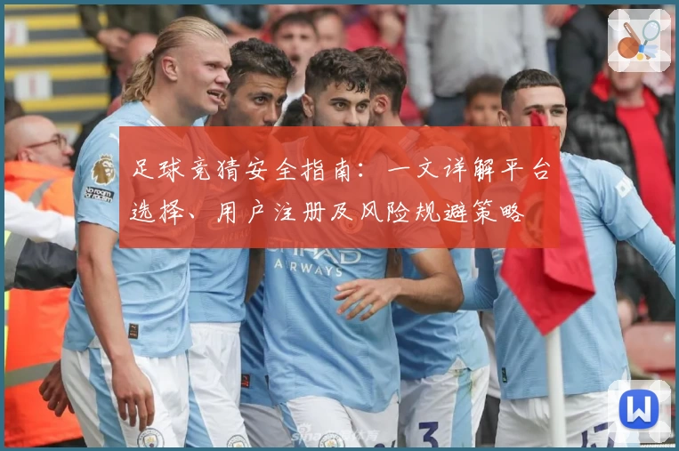 足球竞猜安全指南：一文详解平台选择、用户注册及风险规避策略