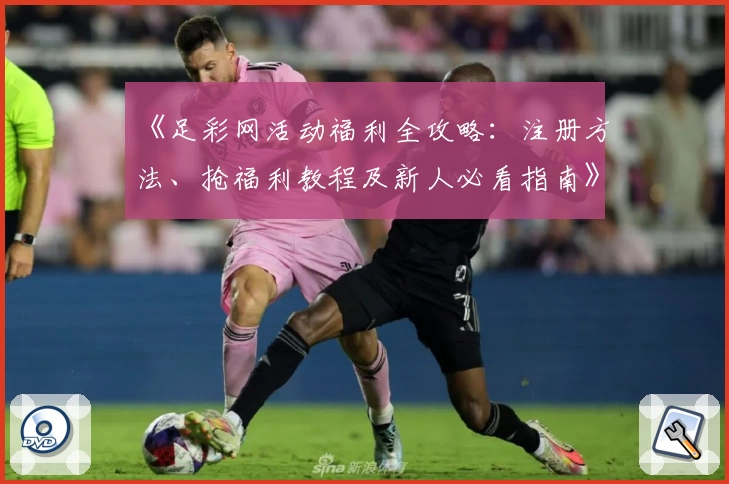 《足彩网活动福利全攻略：注册方法、抢福利教程及新人必看指南》