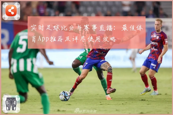 实时足球比分与赛事直播:最佳体育App推荐及详尽使用攻略