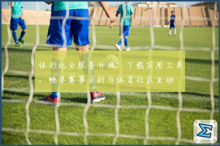 体彩比分服务升级:下载实用工具,畅享赛事分析与体育社区互动