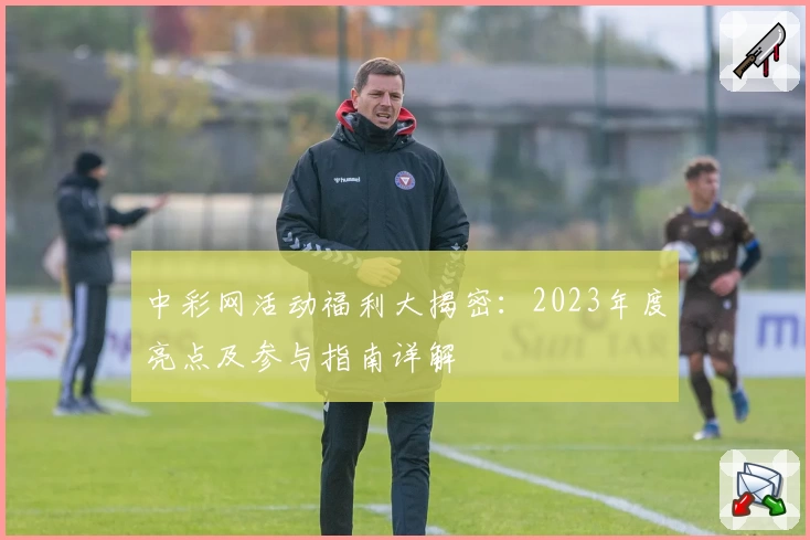 中彩网活动福利大揭密：2023年度亮点及参与指南详解