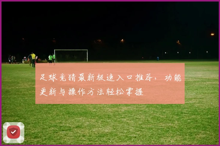 足球竞猜最新极速入口推荐，功能更新与操作方法轻松掌握