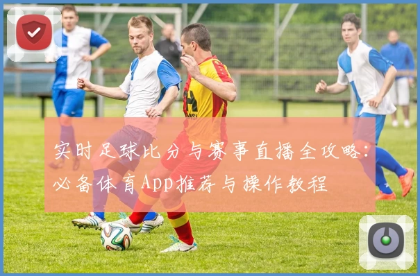 实时足球比分与赛事直播全攻略：必备体育App推荐与操作教程