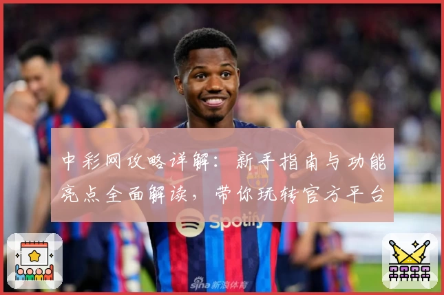 中彩网攻略详解：新手指南与功能亮点全面解读，带你玩转官方平台