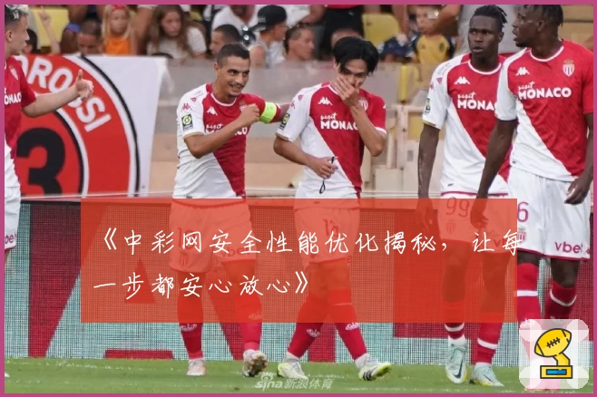 《中彩网安全性能优化揭秘,让每一步都安心放心》