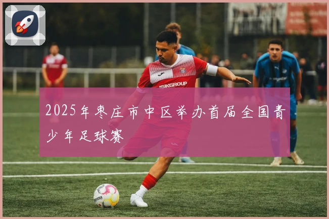 2025年枣庄市中区举办首届全国青少年足球赛
