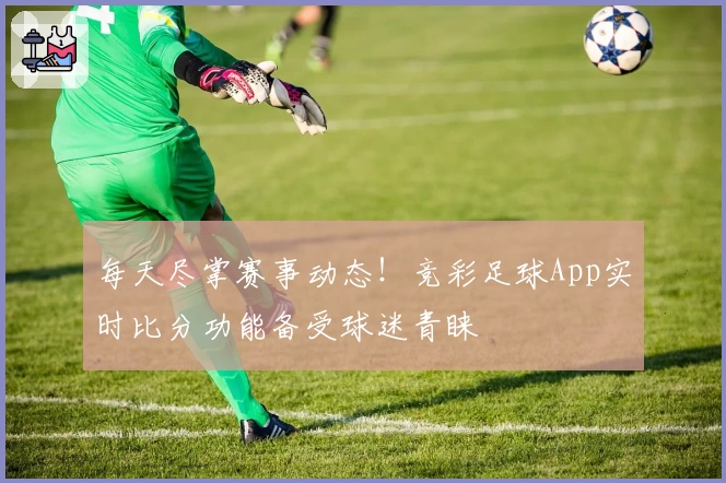 每天尽掌赛事动态!竞彩足球App实时比分功能备受球迷青睐