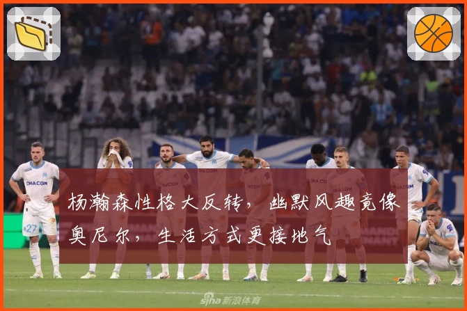 杨瀚森性格大反转，幽默风趣竟像奥尼尔，生活方式更接地气
