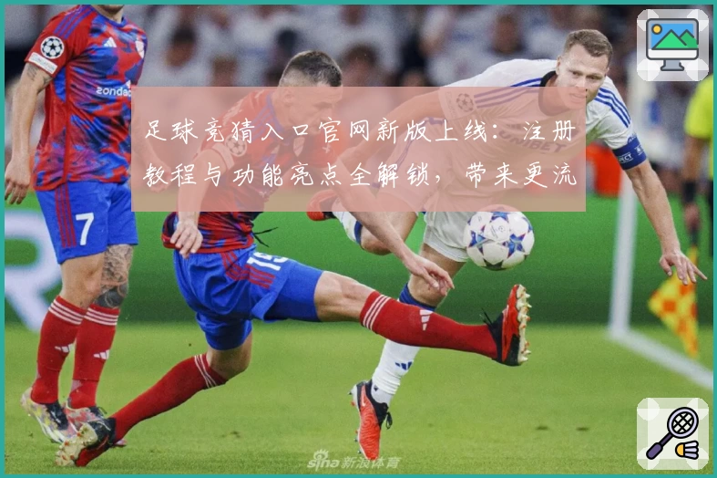 足球竞猜入口官网新版上线：注册教程与功能亮点全解锁，带来更流畅操作体验