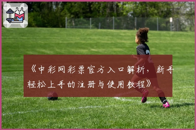 《中彩网彩票官方入口解析，新手轻松上手的注册与使用教程》