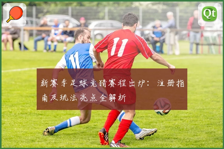 新赛季足球竞猜赛程出炉：注册指南及玩法亮点全解析