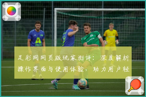 足彩网网页版玩家测评：深度解析操作界面与使用体验，助力用户轻松上手