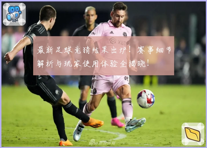 最新足球竞猜结果出炉！赛事细节解析与玩家使用体验全揭晓！