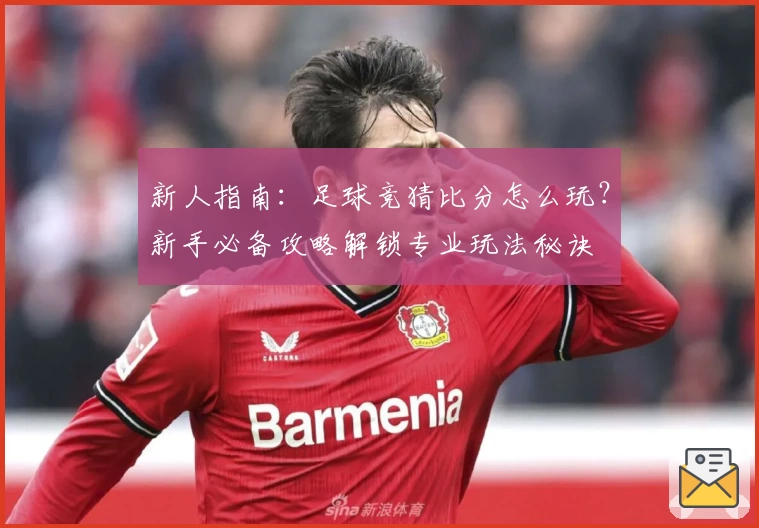 新人指南：足球竞猜比分怎么玩？新手必备攻略解锁专业玩法秘诀