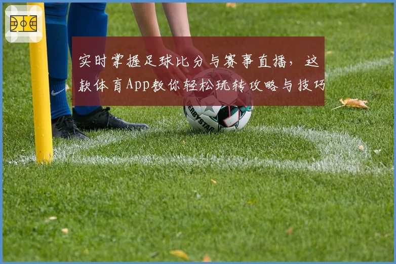 实时掌握足球比分与赛事直播,这款体育App教你轻松玩转攻略与技巧