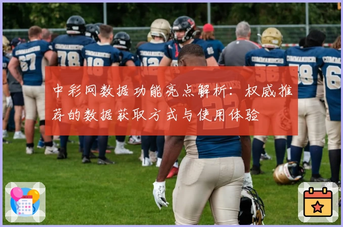 中彩网数据功能亮点解析：权威推荐的数据获取方式与使用体验